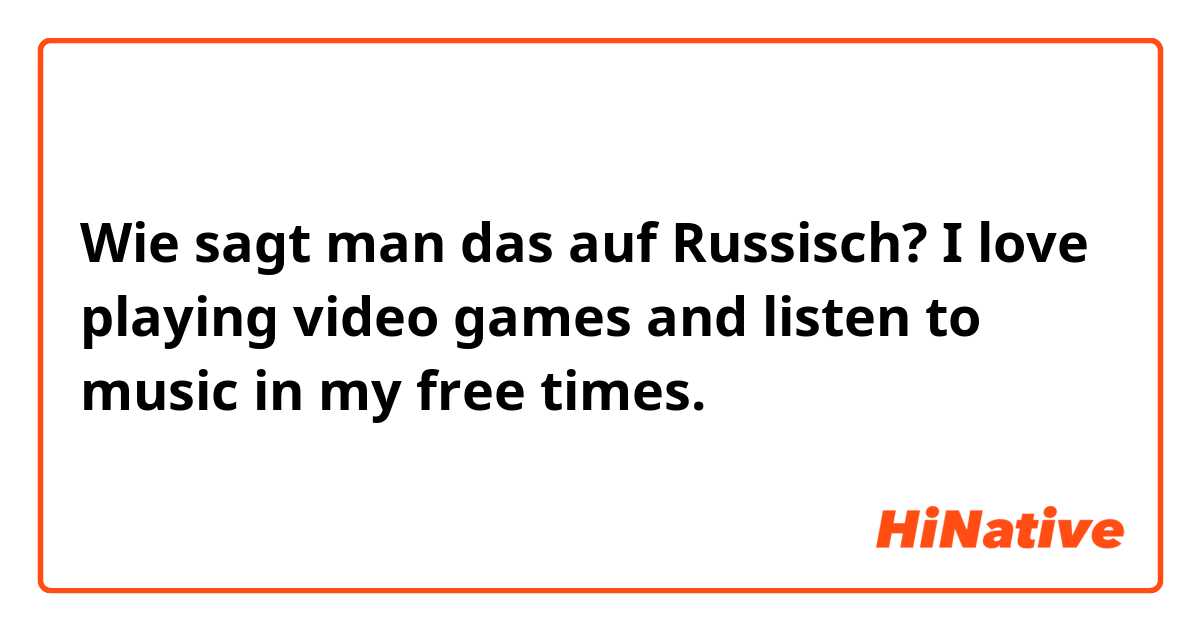 Wie sagt man das auf Russisch? I love playing video games and listen to music in my free times.