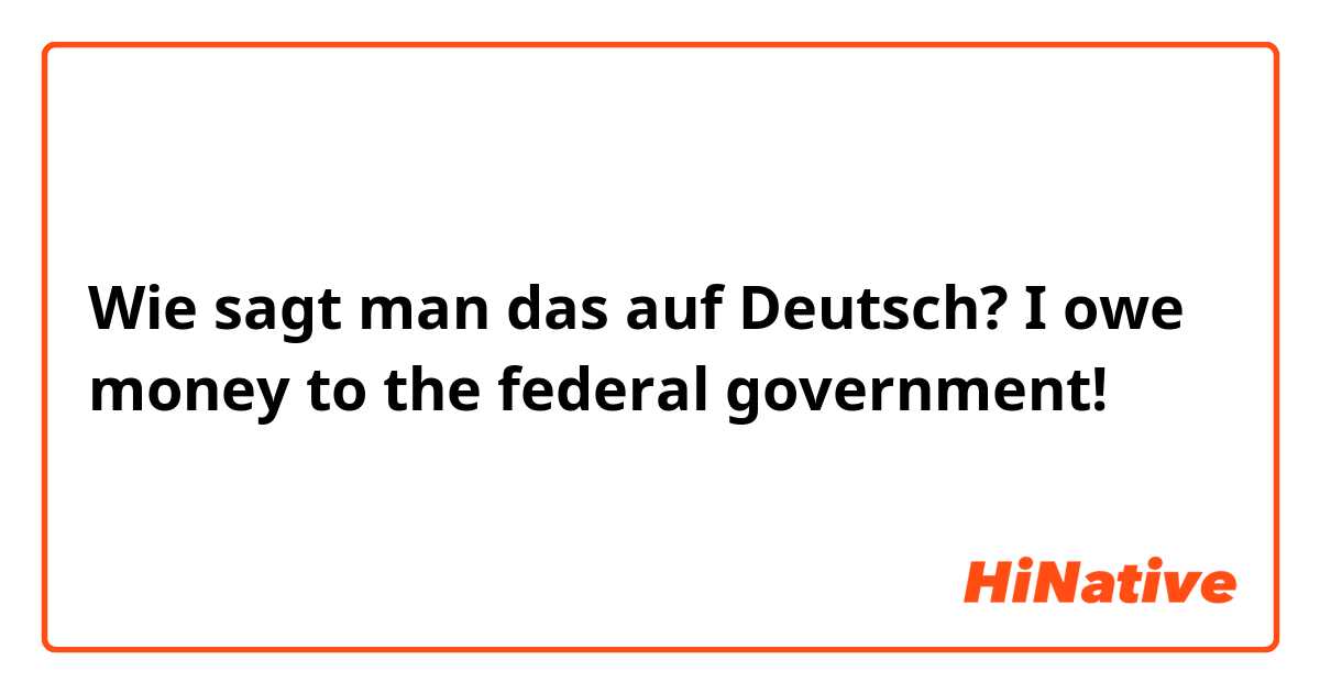 Wie sagt man das auf Deutsch? I owe money to the federal government!