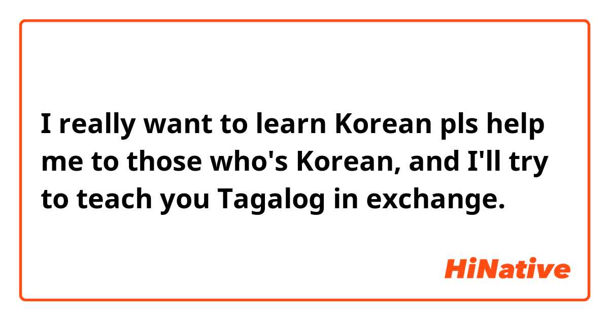 I really want to learn Korean pls help me to those who's Korean, and I'll try to teach you Tagalog in exchange. 😁😊