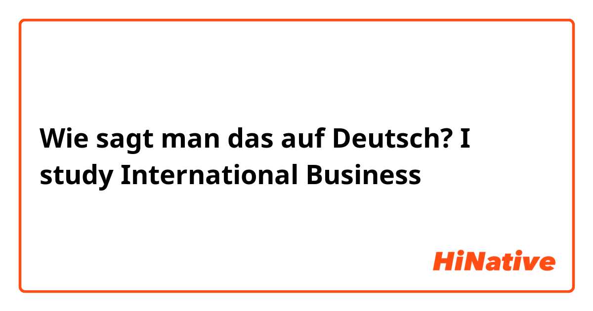 Wie sagt man das auf Deutsch? I study International Business 