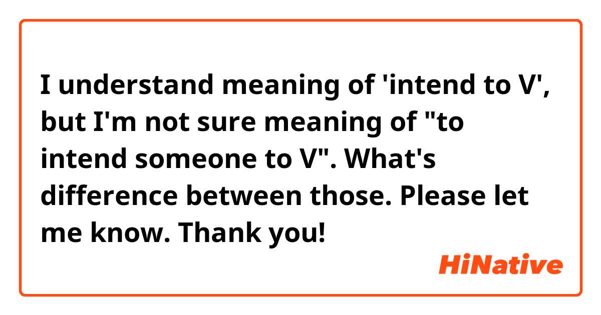 I understand meaning of 'intend to V', but I'm not sure meaning of "to intend someone to V". What's difference between those. Please let me know. Thank you! 