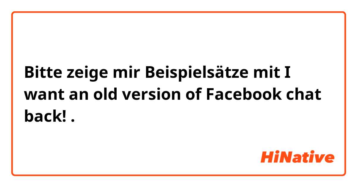 Bitte zeige mir Beispielsätze mit I want an old version of Facebook chat back!.