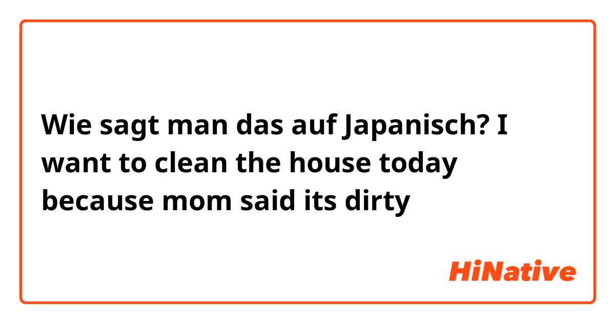 Wie sagt man das auf Japanisch? I want to clean the house today because mom said its dirty 