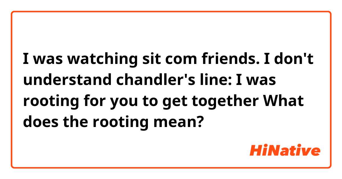 I was watching sit com friends.

I don't understand chandler's line: I was rooting for you to get together 

What does the rooting mean?