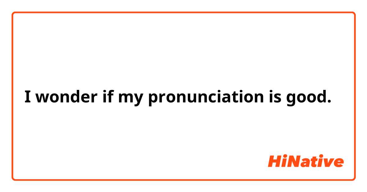 I wonder if my pronunciation is good.