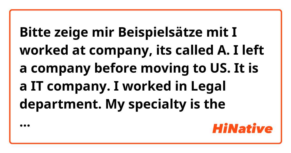 Bitte zeige mir Beispielsätze mit I worked at company, its called A. I left a company before moving to US. It is a IT company. I worked in Legal department. My specialty is the Information Law..