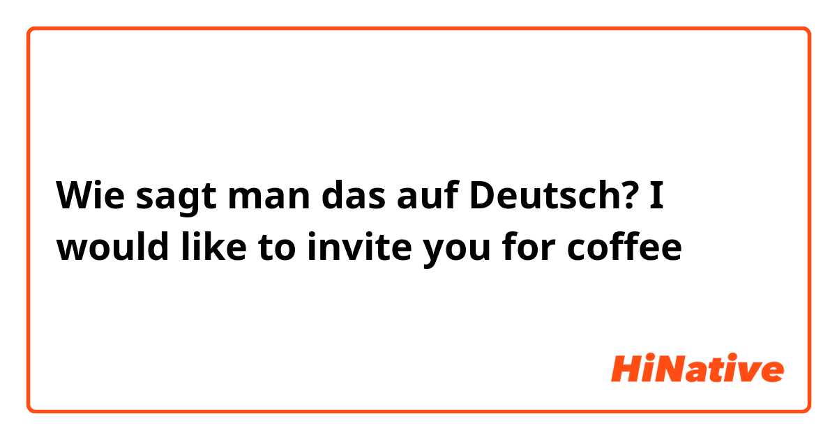 Wie sagt man das auf Deutsch? I would like to invite you for coffee 
