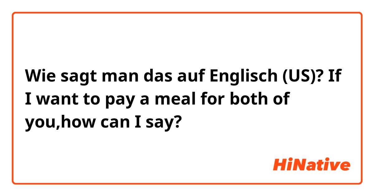Wie sagt man das auf Englisch (US)? If I want to pay a meal for both of you,how can I say?