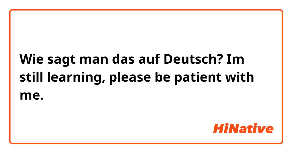 Wie sagt man das auf Deutsch? Im still learning, please be patient with me.