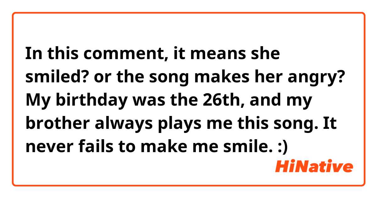 In this comment, it means she smiled? or the song makes her angry?

My birthday was the 26th, and my brother always plays me this song. It never fails to make me smile. :)