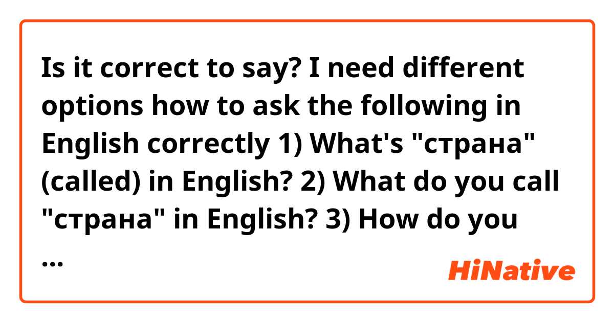 Is it correct to say? I need different options how to ask the following in English correctly
1) What's "страна" (called) in English?
2) What do you call "страна" in English?
3) How do you translate "страна" into English?
4) Could you please tell me what "страна" in English is?