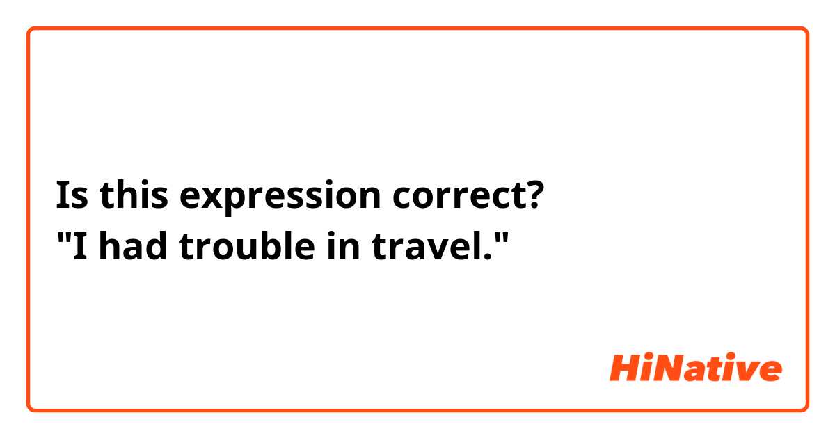 Is this expression correct?
"I had trouble in travel."
