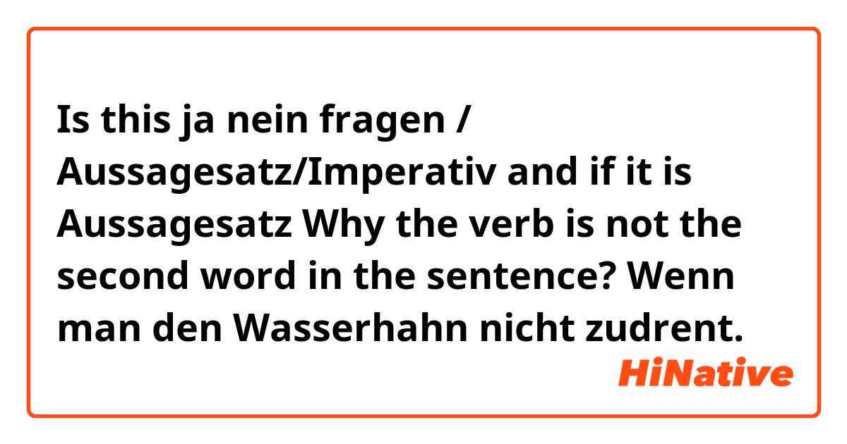 Is this ja nein fragen / Aussagesatz/Imperativ
and if it is Aussagesatz Why the verb is not the second word in the sentence?

Wenn man den Wasserhahn nicht zudrent. 