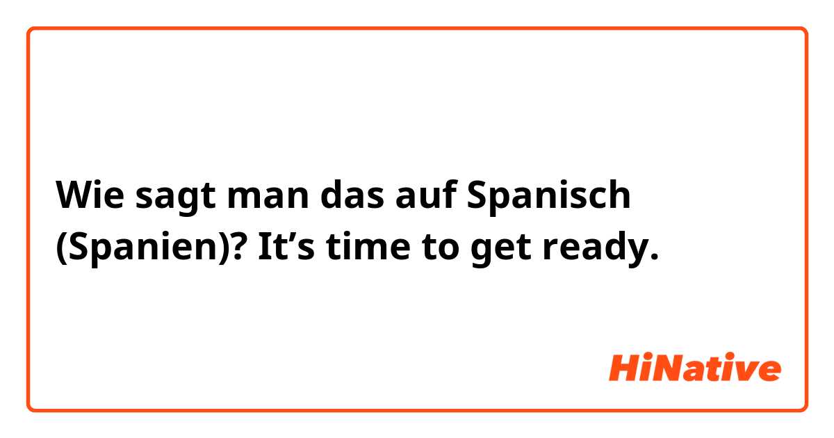 Wie sagt man das auf Spanisch (Spanien)? It’s time to get ready. 