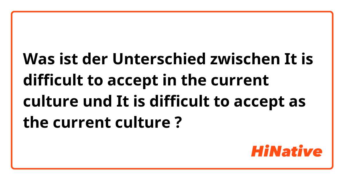 Was ist der Unterschied zwischen It is difficult to accept in the current culture und It is difficult to accept as the current culture ?