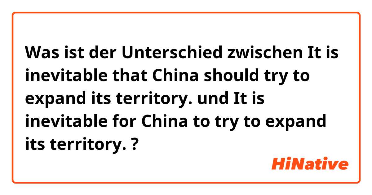Was ist der Unterschied zwischen It is inevitable that China should try to expand its territory. und It is inevitable for China to try to expand its territory. ?