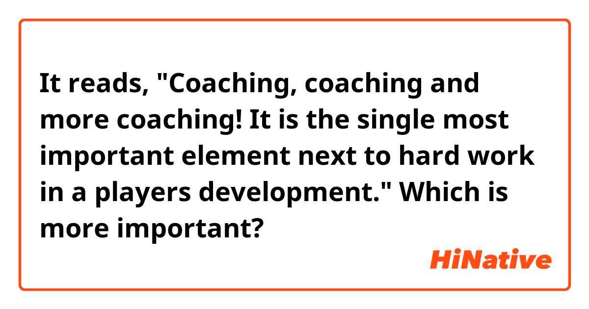 It reads, "Coaching, coaching and more coaching!  It is the single most important element next to hard work in a players development." Which is more important? 