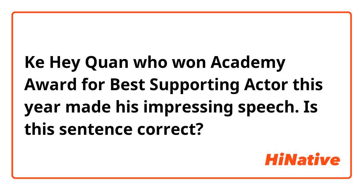 Ke Hey Quan who won Academy Award for Best Supporting Actor this year made his impressing speech.

Is this sentence correct?