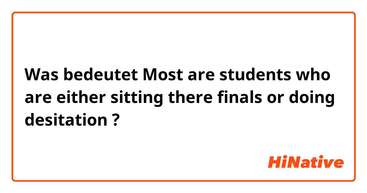 Was bedeutet Most are students who are either sitting there finals or doing desitation ?