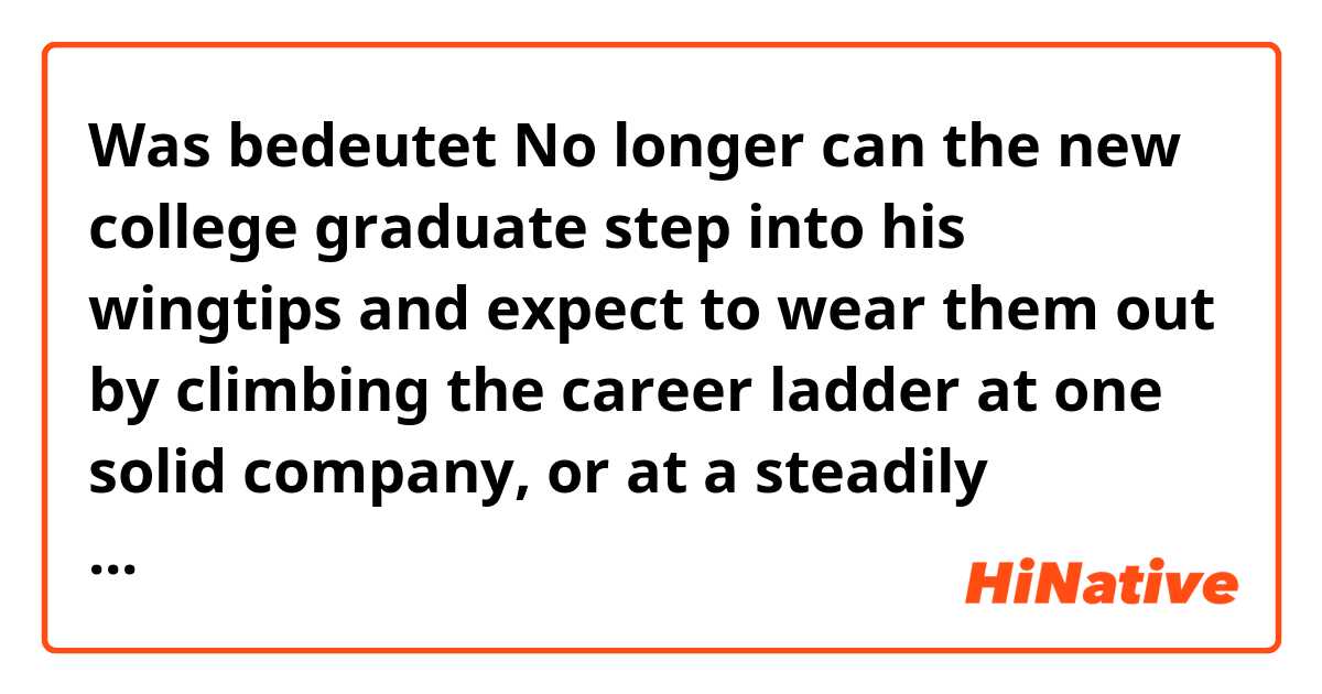 Was bedeutet No longer can the new college graduate step into his wingtips and expect to wear them out by climbing the career ladder at one solid company, or at a steadily growing small business.?