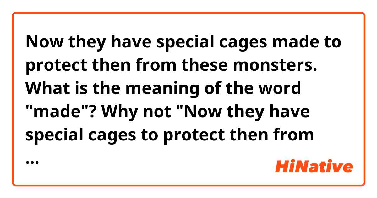 Now they have special cages made to protect then from these monsters. What is the meaning of the word "made"? Why not "Now they have special cages to protect then from these monsters. "? "Have sth to do" How to express "特别制造的"? Why not "cages special made"?
