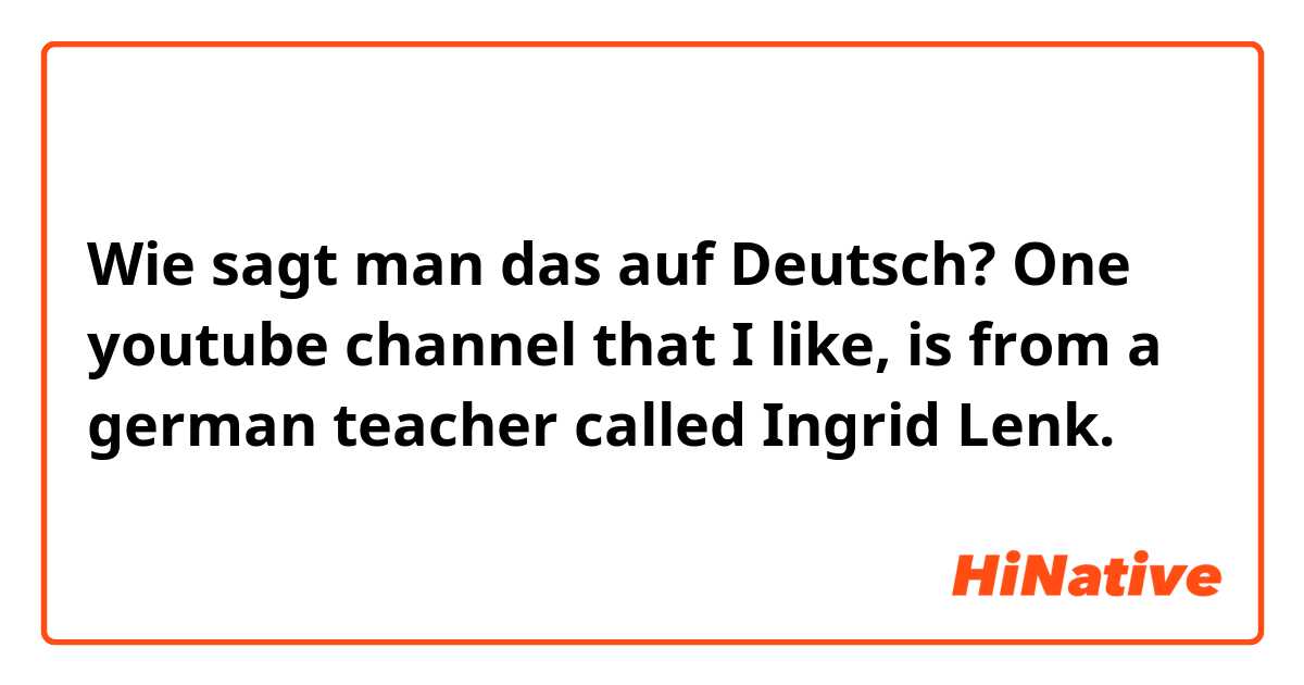 Wie sagt man das auf Deutsch? One youtube channel that I like, is from a german teacher called Ingrid Lenk.