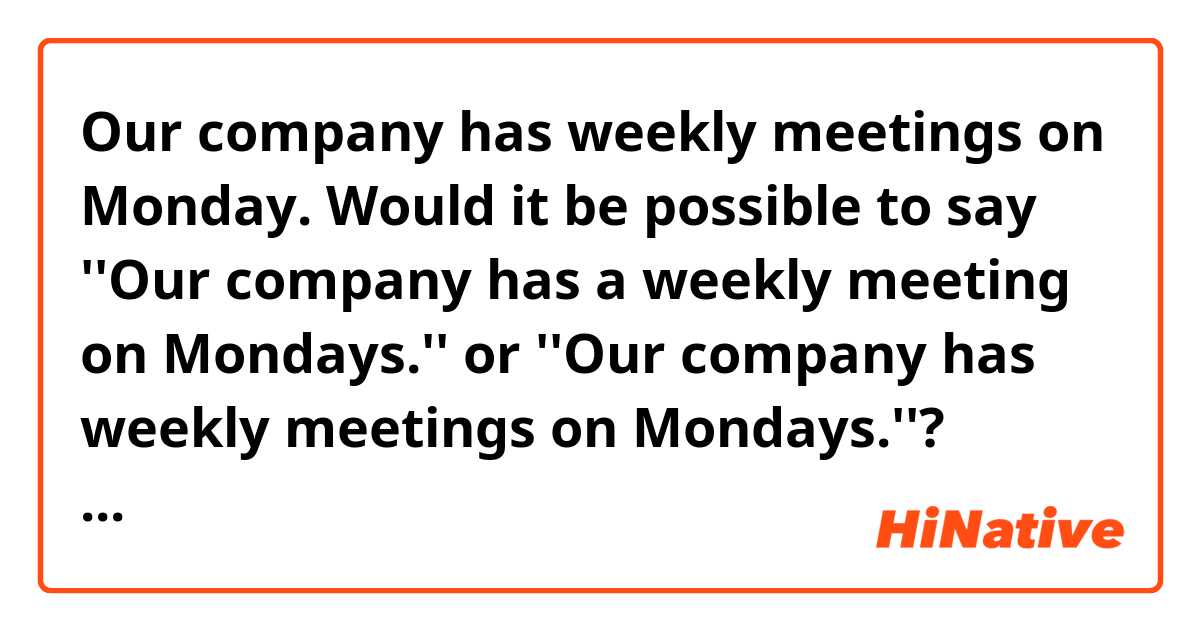 Our company has weekly meetings on Monday.
 
Would it be possible to say ''Our company has a weekly meeting on Mondays.'' or ''Our company has weekly meetings on Mondays.''?

Above two sentences sound strange??