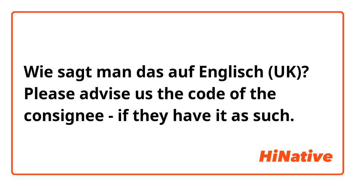 Wie sagt man das auf Englisch (UK)? Please advise us the code of the consignee - if they have it as such.