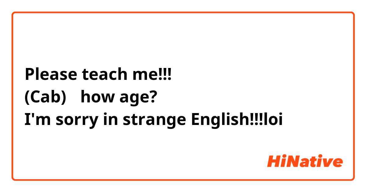 Please teach me!!!
(Cab) ＝how age? 
I'm sorry in strange English!!!loi