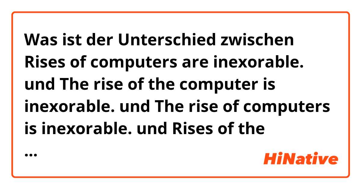 Was ist der Unterschied zwischen Rises of computers are inexorable. und The rise of the computer is inexorable. und The rise of computers is inexorable. und Rises of the computers are inexorable. ?
