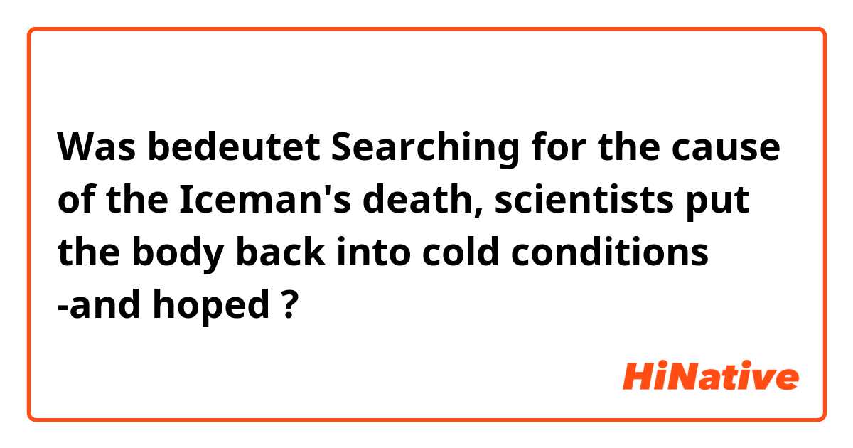 Was bedeutet Searching for the cause of the Iceman's death, scientists put the body back into cold conditions -and hoped?