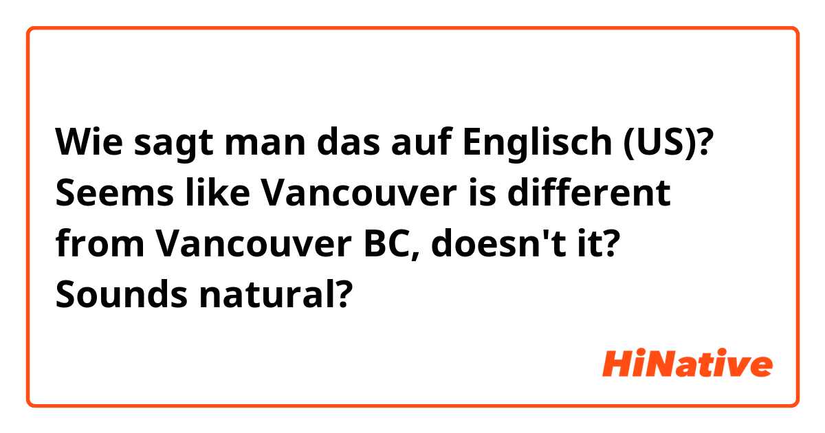 Wie sagt man das auf Englisch (US)? Seems like Vancouver is different from Vancouver BC, doesn't it?
Sounds natural?