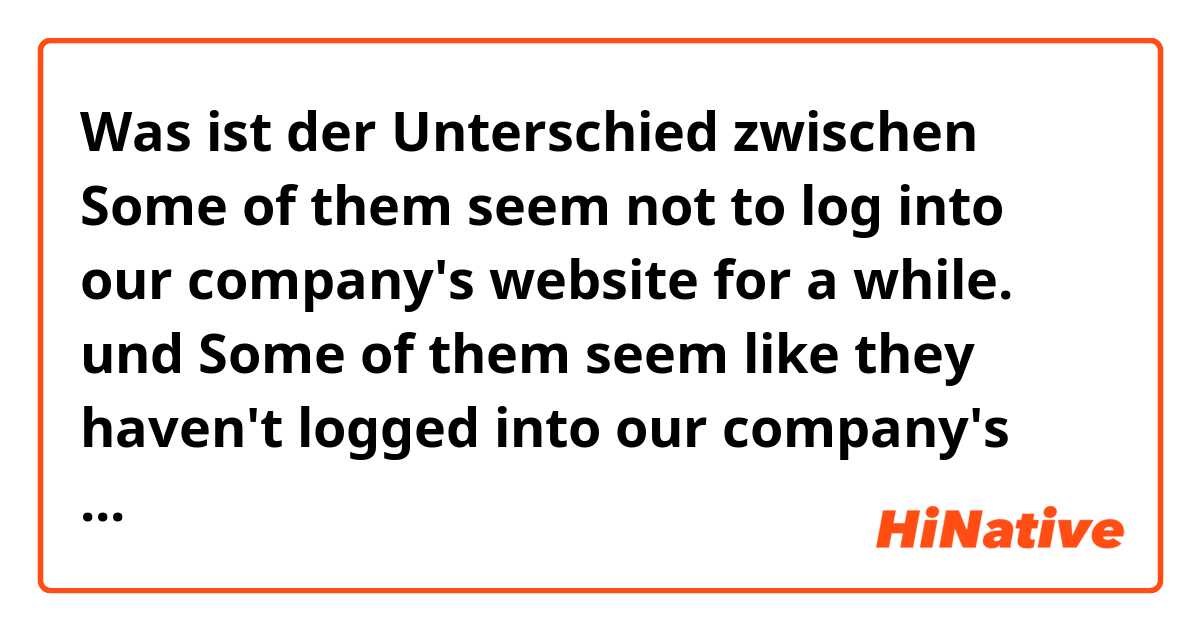 Was ist der Unterschied zwischen Some of them seem not to log into our company's website for a while. und Some of them seem like they haven't logged into our company's website for awhile. ?