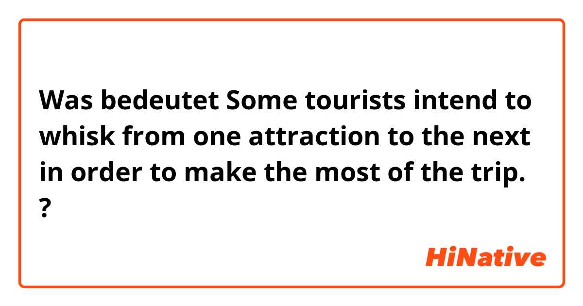 Was bedeutet Some tourists intend to whisk from one attraction to the next in order to make the most of the trip.?
