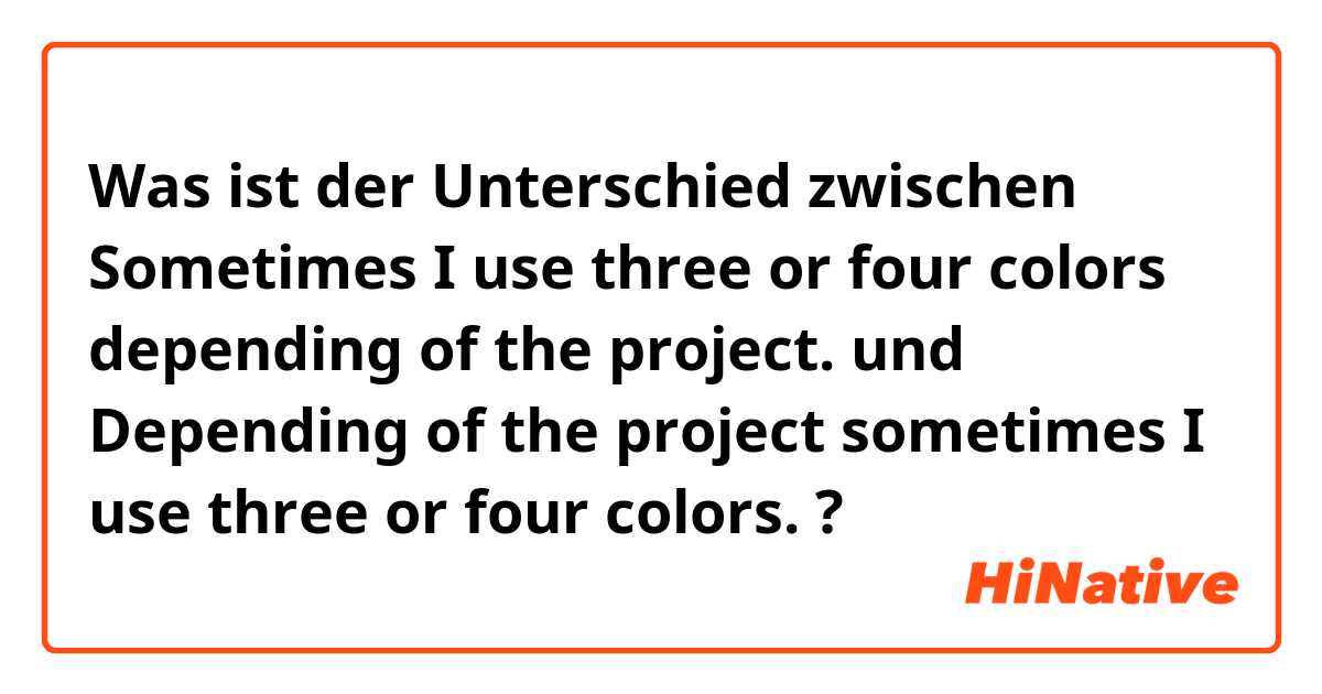 Was ist der Unterschied zwischen Sometimes I use three or four colors depending of the project. und Depending of the project sometimes I use three or four colors. ?