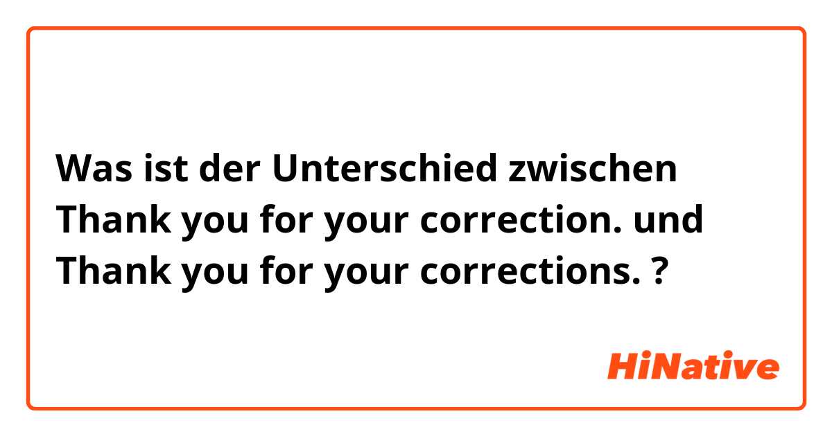 Was ist der Unterschied zwischen Thank you for your correction. und Thank you for your corrections. ?