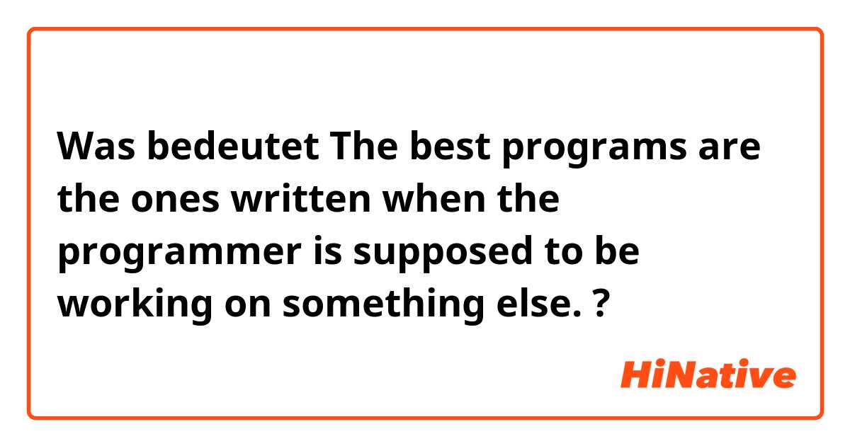 Was bedeutet The best programs are the ones written when the programmer is supposed to be working on something else.?