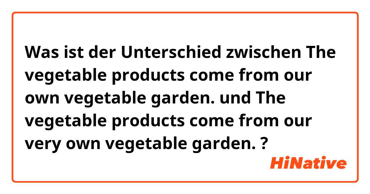 Was ist der Unterschied zwischen The vegetable products come from our own vegetable garden. und The vegetable products come from our very own vegetable garden. ?