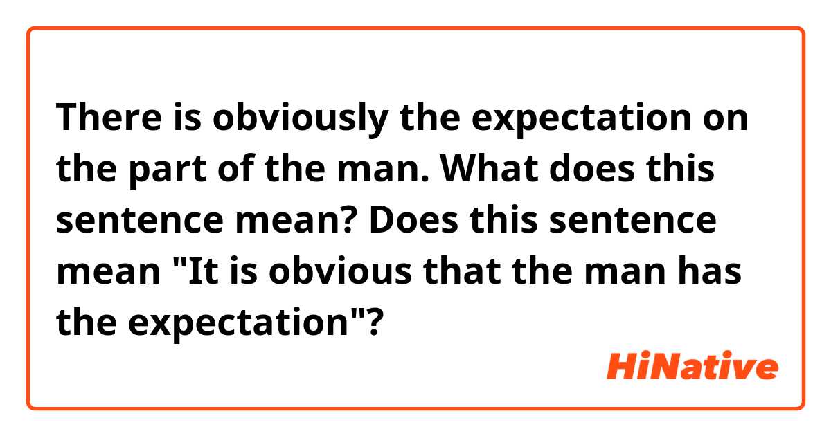 There is obviously the expectation on the part of the man.

What does this sentence mean?
Does this sentence mean "It is obvious that the man has the expectation"?