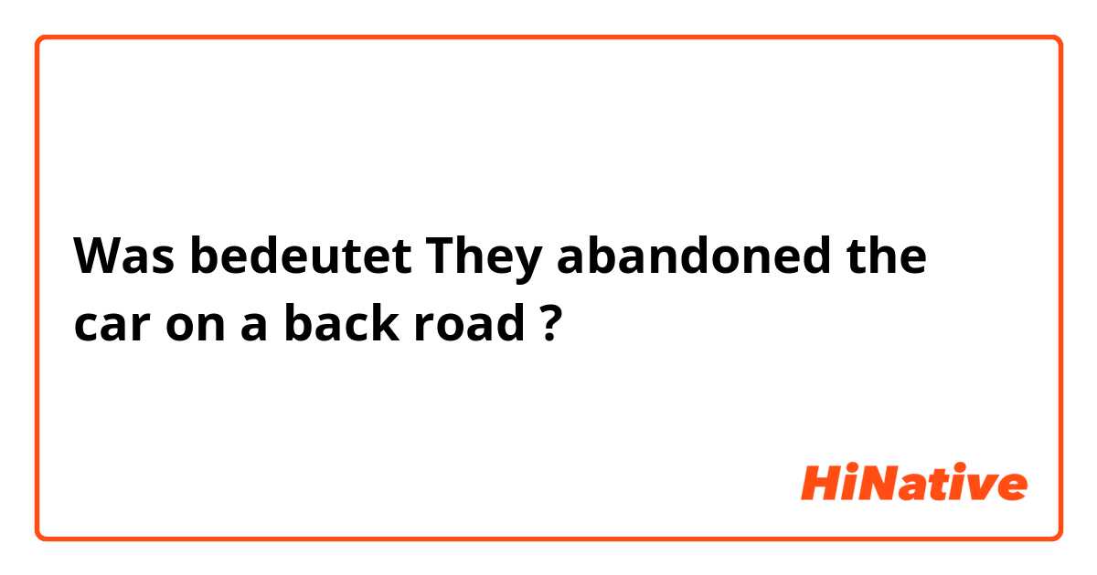 Was bedeutet They abandoned the car on a back road?