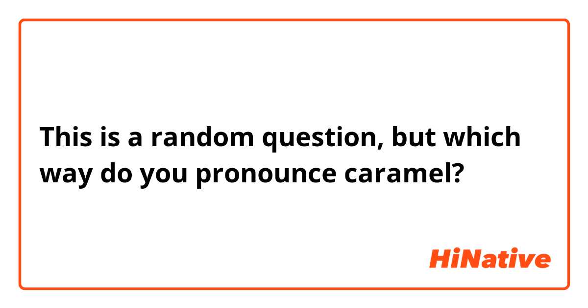 This is a random question, but which way do you pronounce caramel?