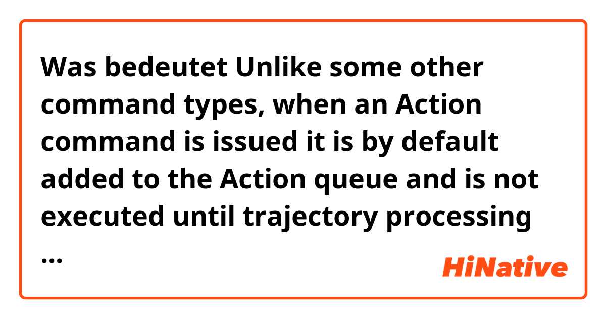 Was bedeutet Unlike some other command types, when an Action command is issued it is by default added to the Action queue and is not executed until trajectory processing is started.

Does this sounds natural??