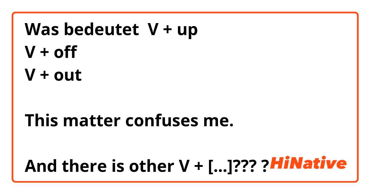 Was bedeutet V + up
V + off
V + out

This matter confuses me.

And there is other V + [...]????