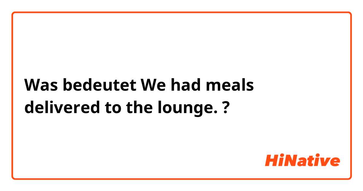 Was bedeutet We had meals delivered to the lounge.?