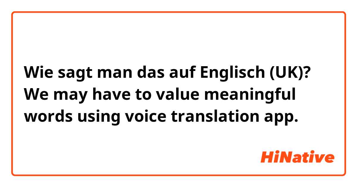 Wie sagt man das auf Englisch (UK)? We may have to value meaningful words using voice translation app.