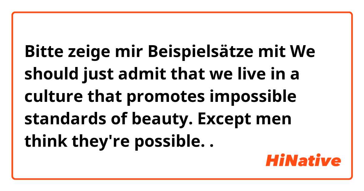 Bitte zeige mir Beispielsätze mit We should just admit that we live in a culture that promotes impossible standards of beauty.  Except men think they're possible..
