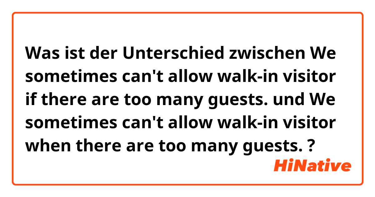 Was ist der Unterschied zwischen We sometimes can't allow walk-in visitor if there are too many guests. und We sometimes can't allow walk-in visitor when there are too many guests. ?