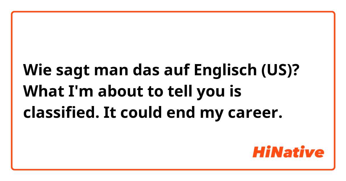 Wie sagt man das auf Englisch (US)? What I'm about to tell you is classified. It could end my career.