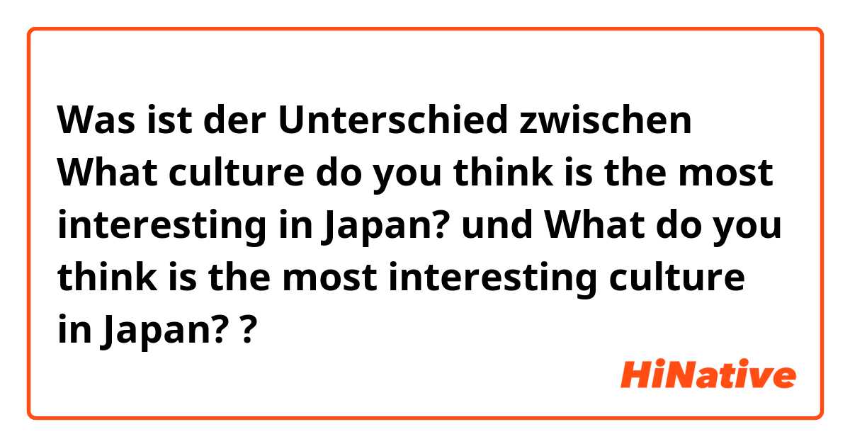 Was ist der Unterschied zwischen What culture do you think is the most interesting in Japan? und What do you think is the most interesting culture in Japan? ?