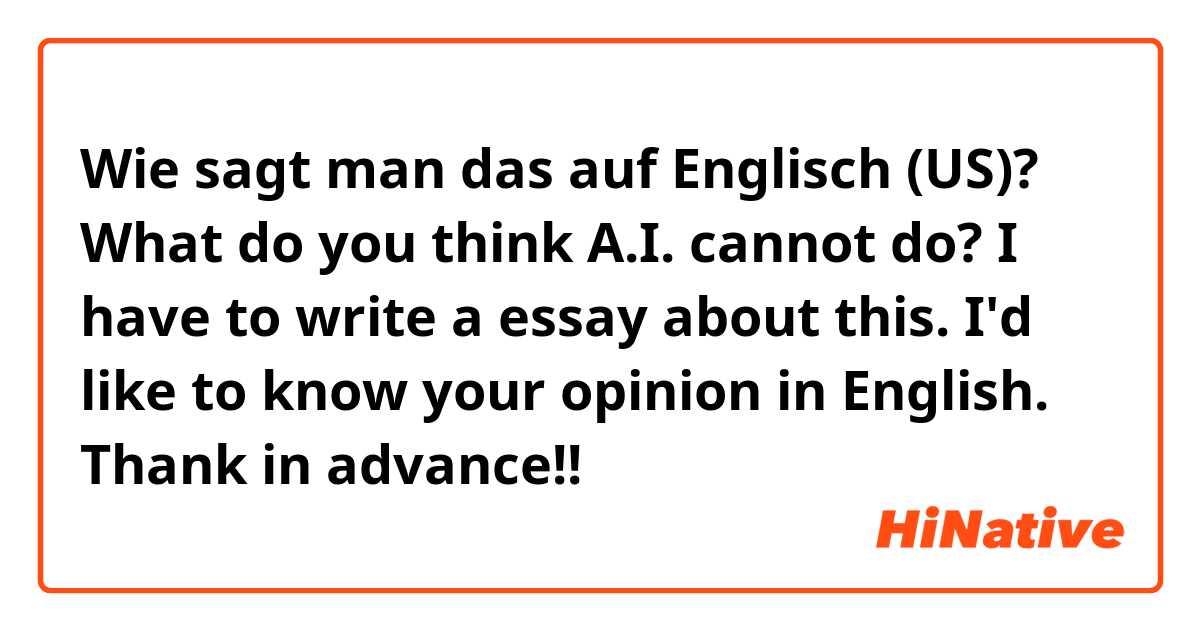Wie sagt man das auf Englisch (US)? What do you think A.I. cannot do?
I have to write a essay about this.
I'd like to know your opinion in English.
Thank in advance!!


